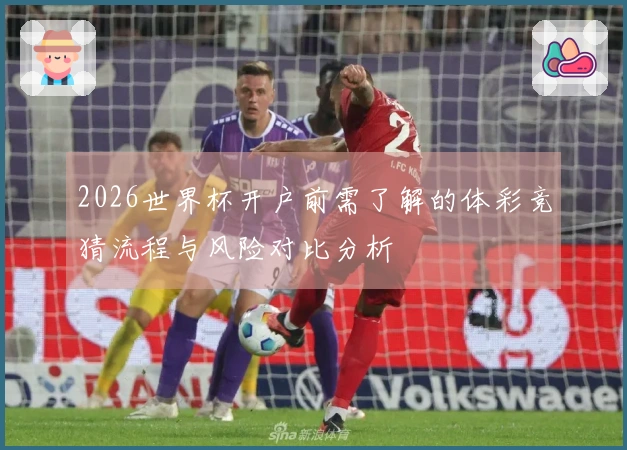 2026世界杯开户前需了解的体彩竞猜流程与风险对比分析