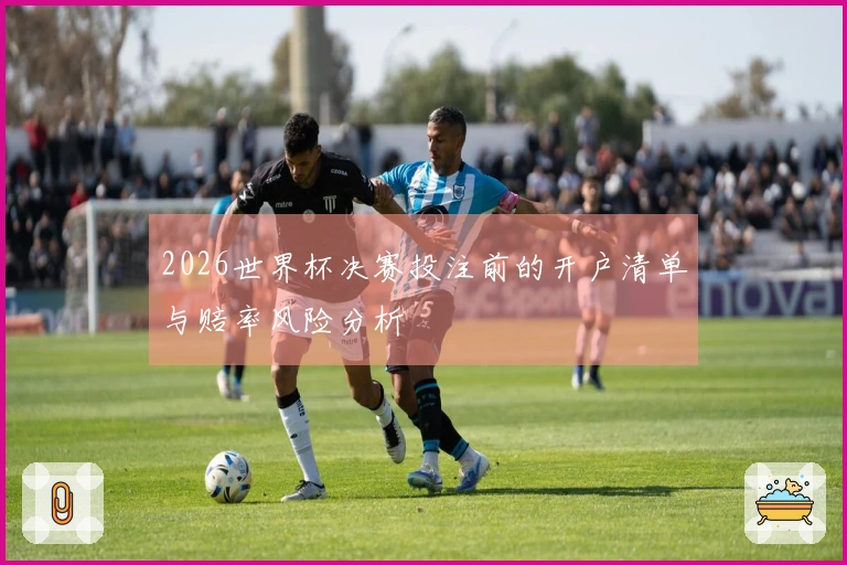 2026世界杯决赛投注前的开户清单与赔率风险分析